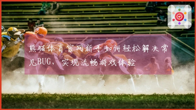 熊猫体育官网新手如何轻松解决常见BUG，实现流畅游戏体验
