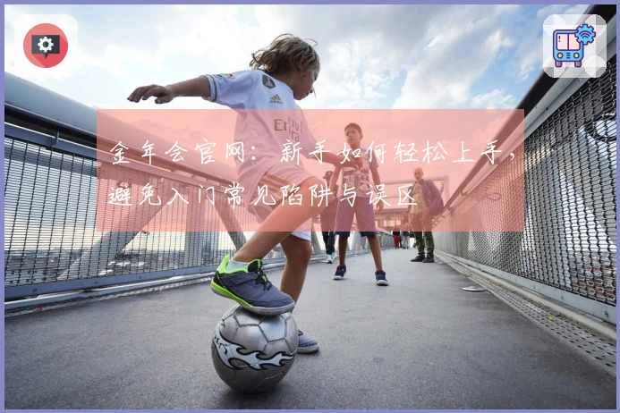 金年会官网：新手如何轻松上手，避免入门常见陷阱与误区
