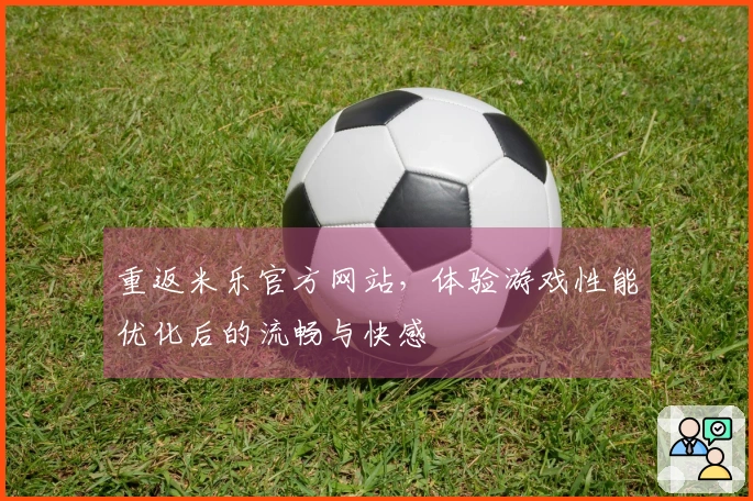 重返米乐官方网站，体验游戏性能优化后的流畅与快感