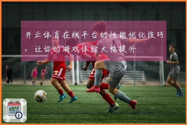 开云体育在线平台的性能优化技巧，让你的游戏体验大幅提升