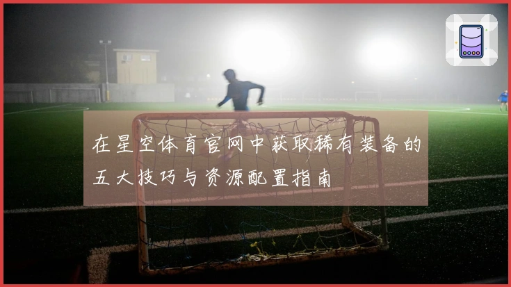 在星空体育官网中获取稀有装备的五大技巧与资源配置指南