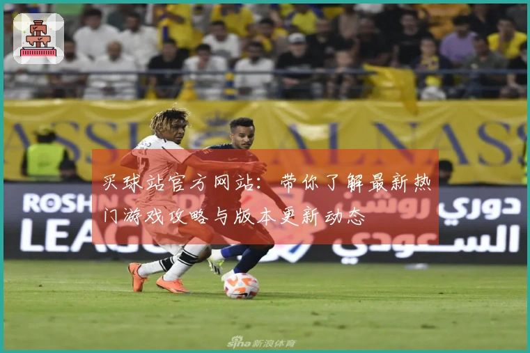 买球站官方网站：带你了解最新热门游戏攻略与版本更新动态