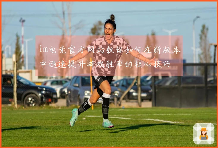 im电竞官方网站教你如何在新版本中迅速提升游戏胜率的核心技巧