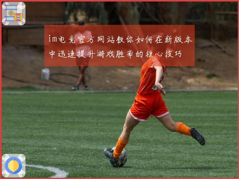 im电竞官方网站教你如何在新版本中迅速提升游戏胜率的核心技巧
