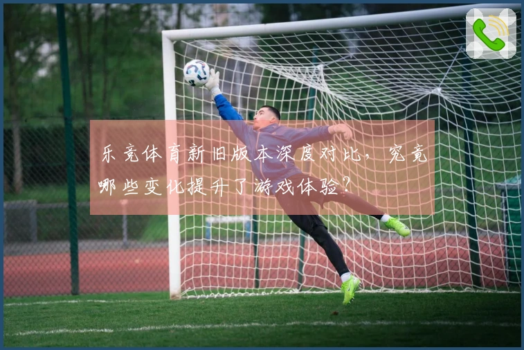 乐竞体育新旧版本深度对比，究竟哪些变化提升了游戏体验？