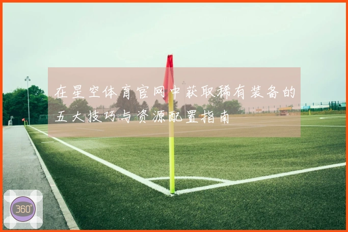 在星空体育官网中获取稀有装备的五大技巧与资源配置指南