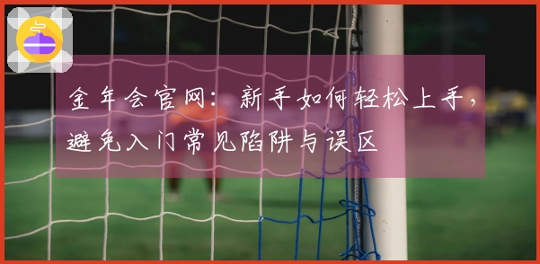 金年会官网：新手如何轻松上手，避免入门常见陷阱与误区