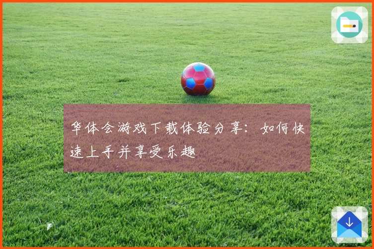 华体会游戏下载体验分享：如何快速上手并享受乐趣