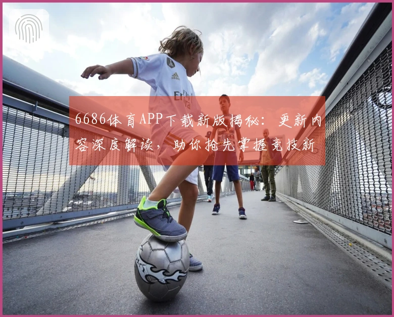 6686体育APP下载新版揭秘:更新内容深度解读,助你抢先掌握竞技新格局