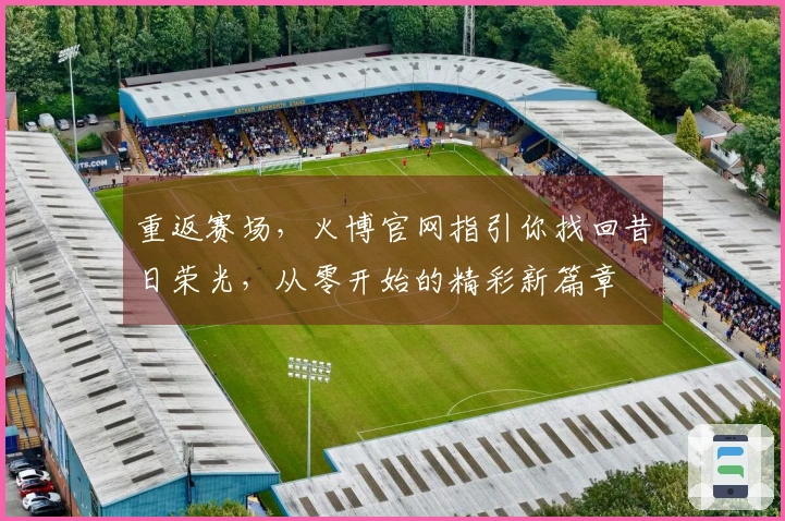 重返赛场，火博官网指引你找回昔日荣光，从零开始的精彩新篇章