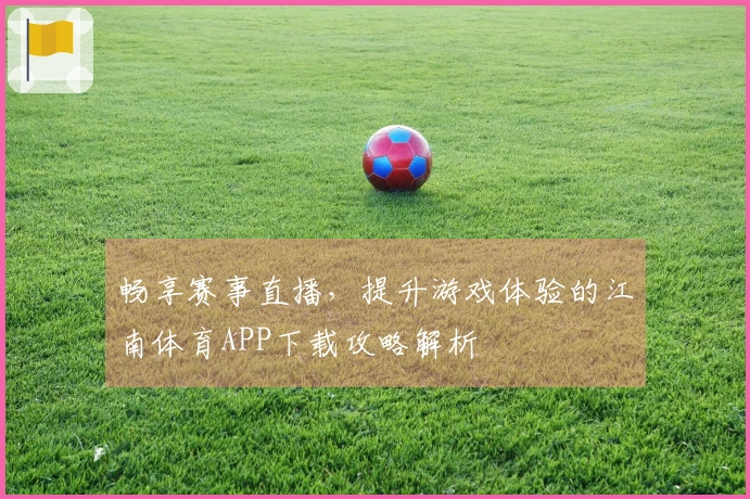畅享赛事直播，提升游戏体验的江南体育APP下载攻略解析