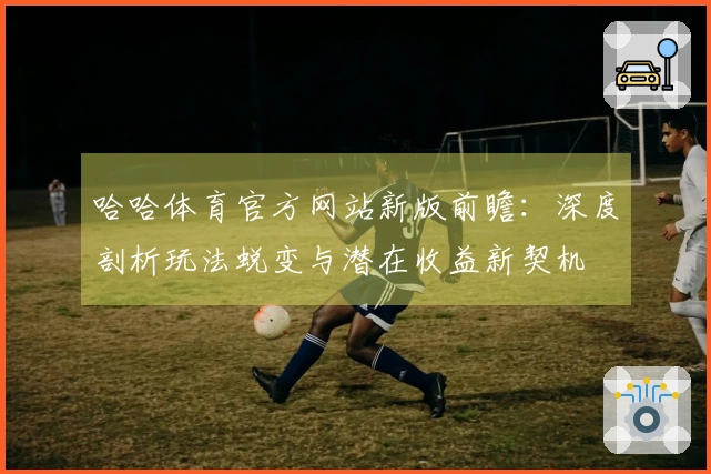 哈哈体育官方网站新版前瞻：深度剖析玩法蜕变与潜在收益新契机