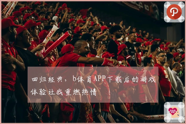 回归经典，b体育APP下载后的游戏体验让我重燃热情