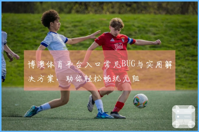 博澳体育平台入口常见BUG与实用解决方案，助你轻松畅玩无阻