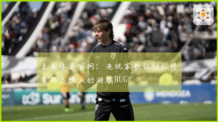 乐竞体育官网:老玩家教你轻松修复那些烦人的游戏BUG
