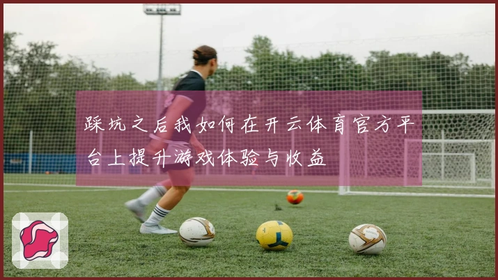 踩坑之后我如何在开云体育官方平台上提升游戏体验与收益