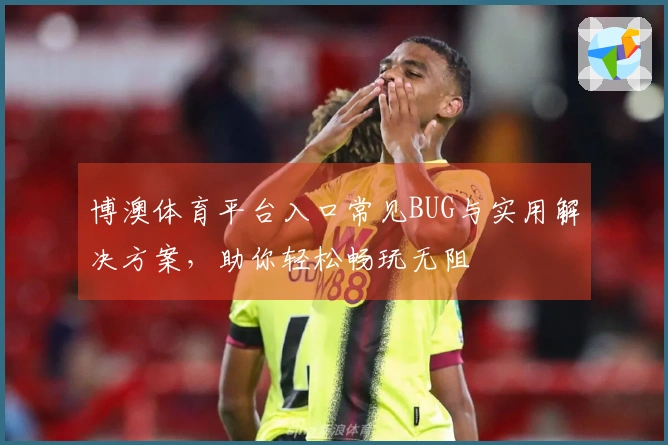 博澳体育平台入口常见BUG与实用解决方案，助你轻松畅玩无阻