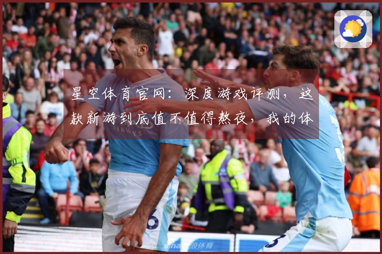 星空体育官网：深度游戏评测，这款新游到底值不值得熬夜，我的体验告诉你