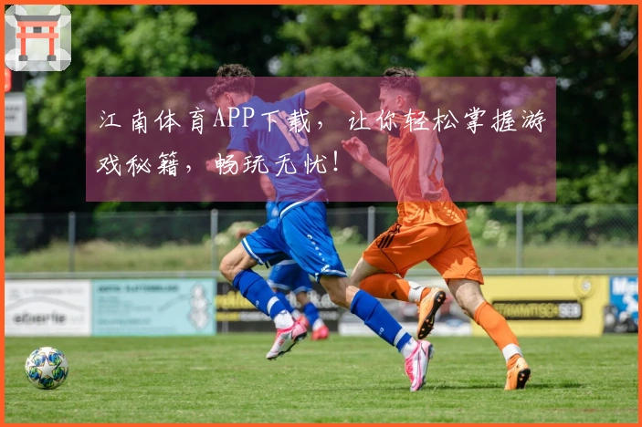 江南体育APP下载，让你轻松掌握游戏秘籍，畅玩无忧！