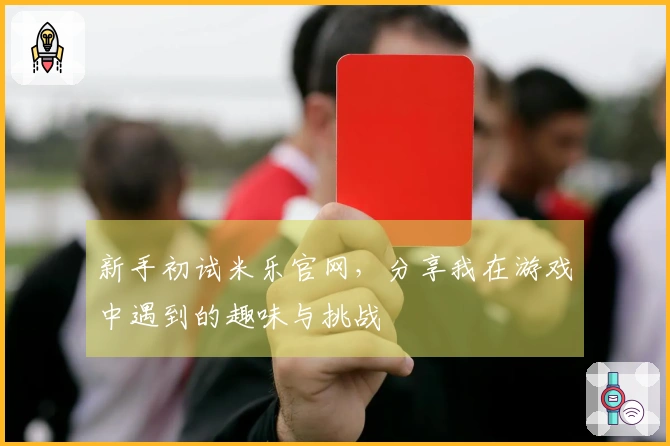 新手初试米乐官网，分享我在游戏中遇到的趣味与挑战